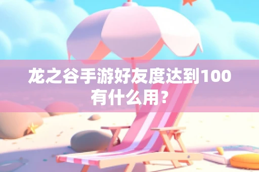 龙之谷手游好友度达到100有什么用？