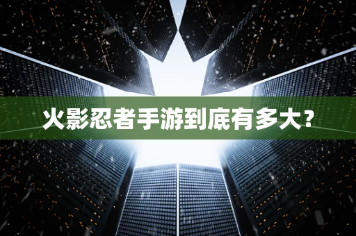 火影忍者手游到底有多大？