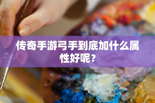 传奇手游弓手到底加什么属性好呢？