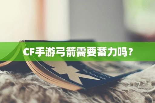 CF手游弓箭需要蓄力吗？