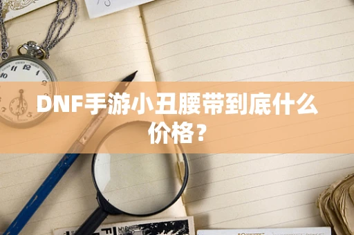 DNF手游小丑腰带到底什么价格？