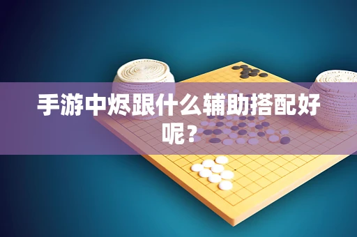 手游中烬跟什么辅助搭配好呢？