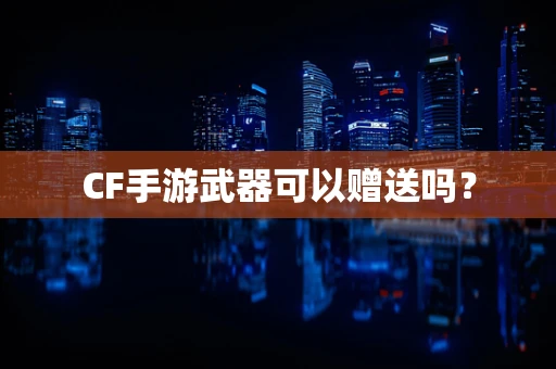 CF手游武器可以赠送吗？