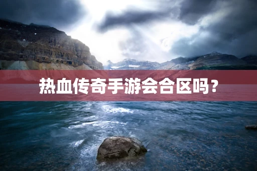 热血传奇手游会合区吗？