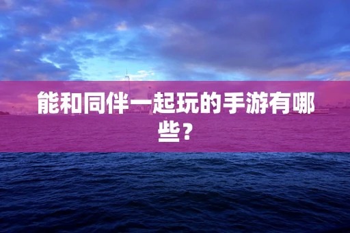 能和同伴一起玩的手游有哪些？