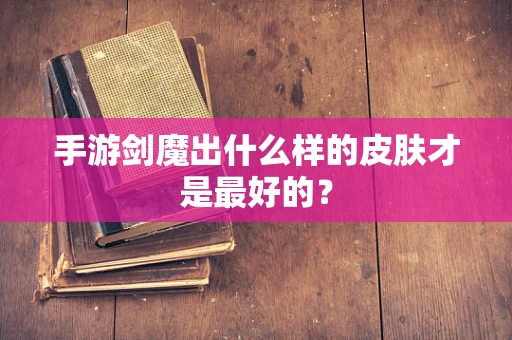 手游剑魔出什么样的皮肤才是最好的？