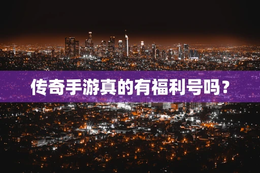 传奇手游真的有福利号吗？