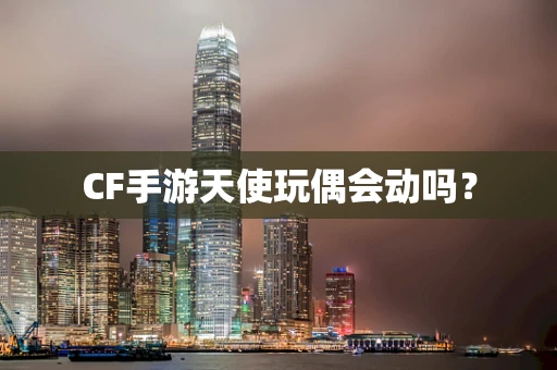 CF手游天使玩偶会动吗？