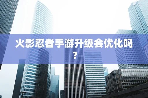 火影忍者手游升级会优化吗？