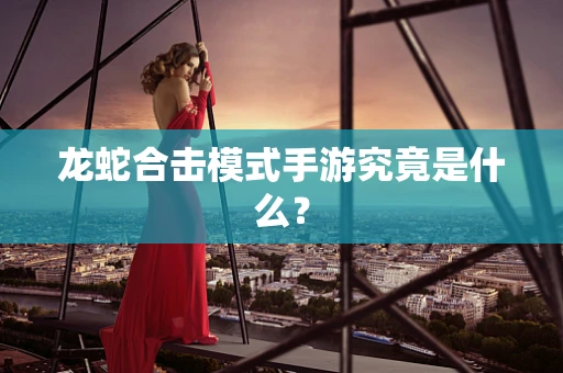 龙蛇合击模式手游究竟是什么？