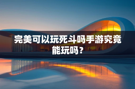 完美可以玩死斗吗手游究竟能玩吗？