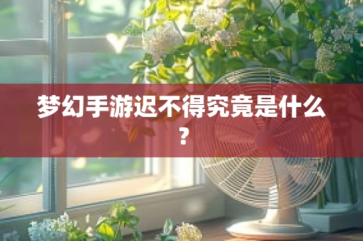 梦幻手游迟不得究竟是什么？