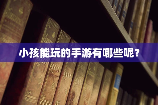 小孩能玩的手游有哪些呢？