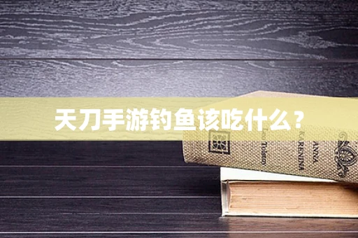 天刀手游钓鱼该吃什么？