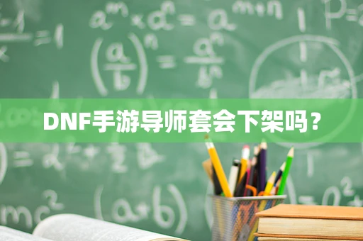 DNF手游导师套会下架吗？