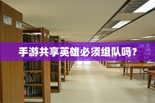 手游共享英雄必须组队吗？