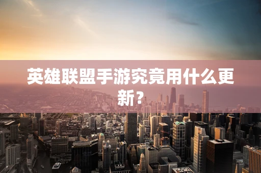 英雄联盟手游究竟用什么更新？