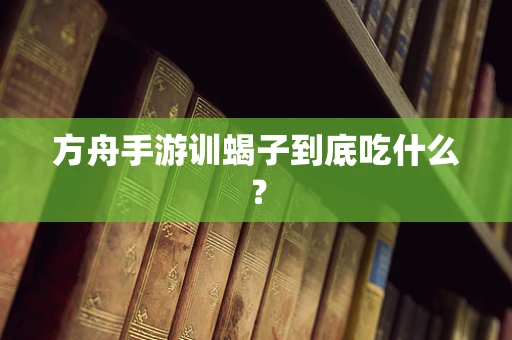 方舟手游训蝎子到底吃什么？