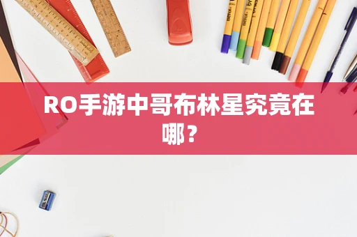 RO手游中哥布林星究竟在哪？