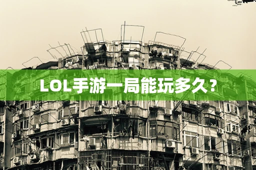 LOL手游一局能玩多久？