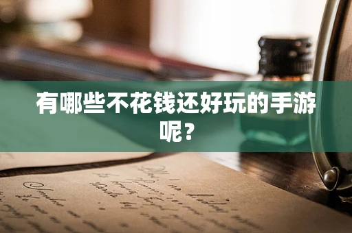 有哪些不花钱还好玩的手游呢？
