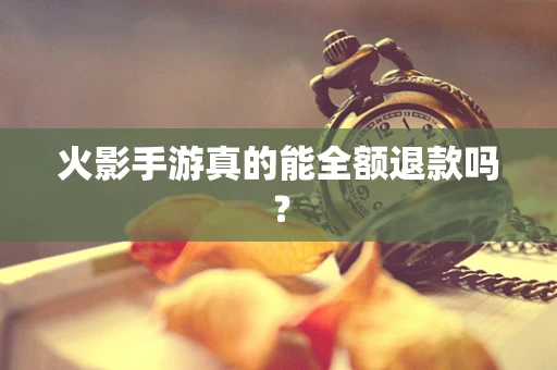 火影手游真的能全额退款吗？