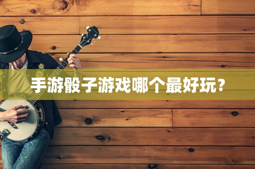 手游骰子游戏哪个最好玩？