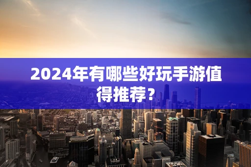 2024年有哪些好玩手游值得推荐？