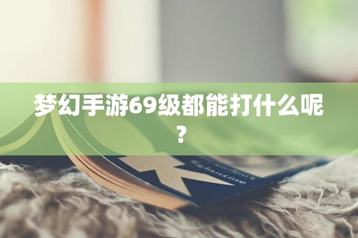 梦幻手游69级都能打什么呢？
