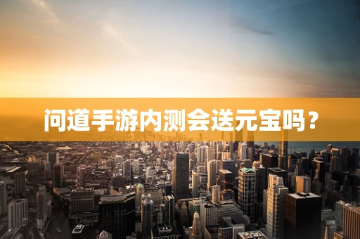 问道手游内测会送元宝吗？