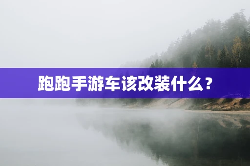 跑跑手游车该改装什么？