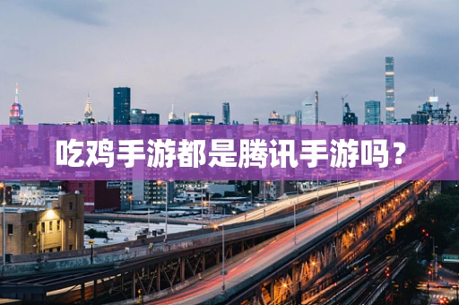 吃鸡手游都是腾讯手游吗？