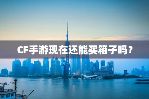CF手游现在还能买箱子吗？