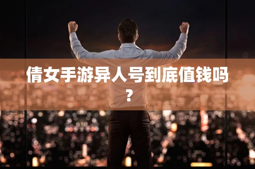 倩女手游异人号到底值钱吗？