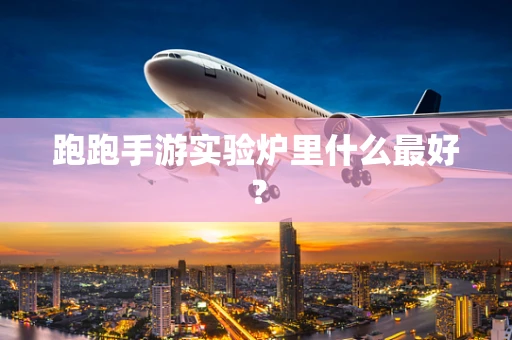 跑跑手游实验炉里什么最好？