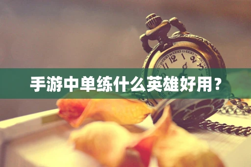 手游中单练什么英雄好用？