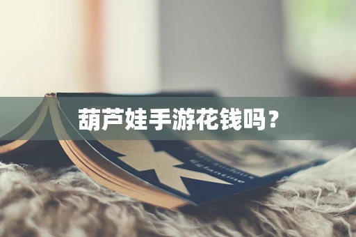 葫芦娃手游花钱吗？