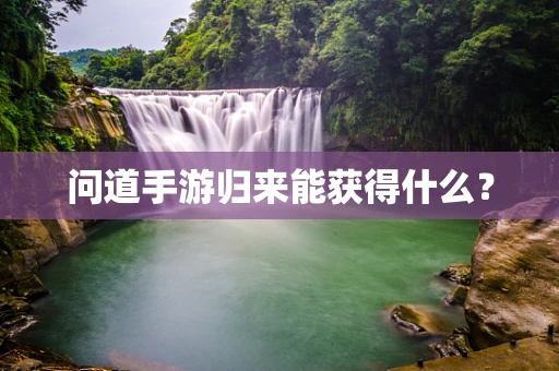 问道手游归来能获得什么？