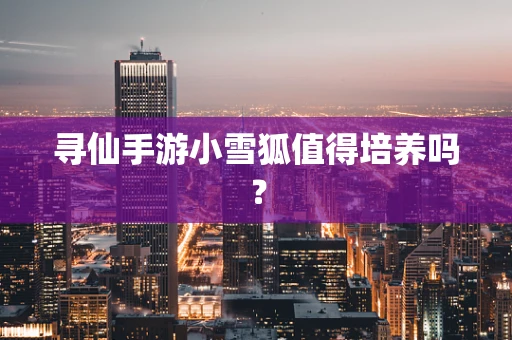 寻仙手游小雪狐值得培养吗？