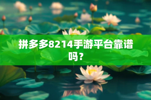 拼多多8214手游平台靠谱吗？