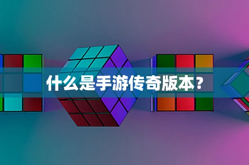 什么是手游传奇版本？