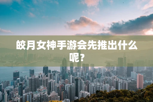 皎月女神手游会先推出什么呢？