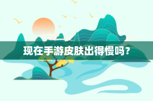 现在手游皮肤出得慢吗？