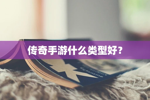 传奇手游什么类型好？