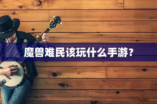 魔兽难民该玩什么手游？