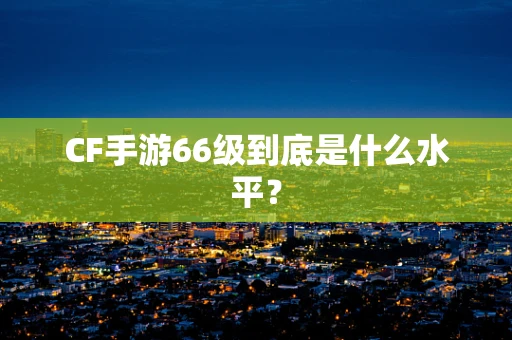 CF手游66级到底是什么水平？