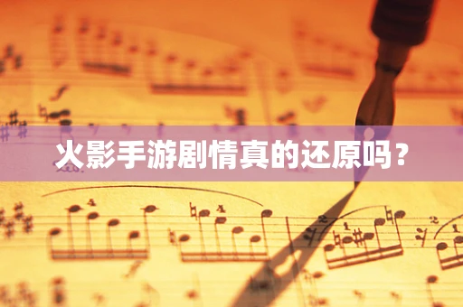 火影手游剧情真的还原吗？