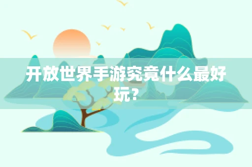 开放世界手游究竟什么最好玩？