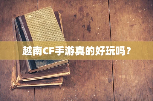 越南CF手游真的好玩吗？