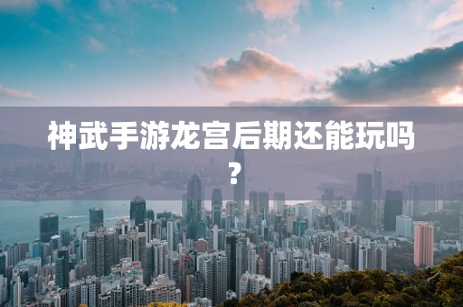 神武手游龙宫后期还能玩吗？